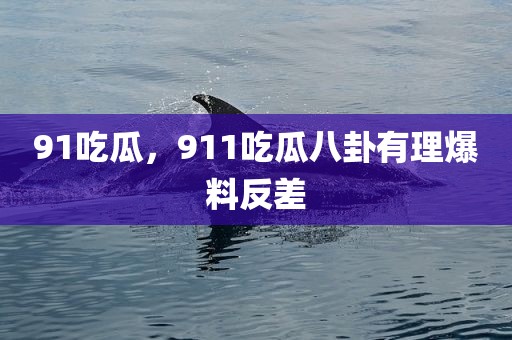 91吃瓜，911吃瓜八卦有理爆料反差