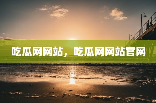 吃瓜网网站，吃瓜网网站官网