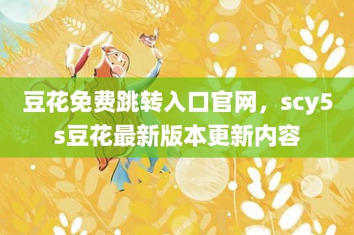 豆花免费跳转入口官网，scy5s豆花最新版本更新内容