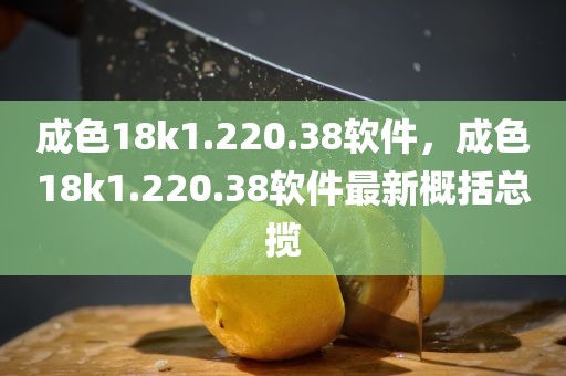 成色18k1.220.38软件，成色18k1.220.38软件最新概括总揽