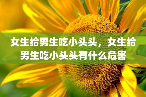 女生给男生吃小头头，女生给男生吃小头头有什么危害