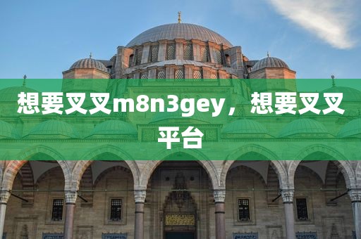 想要叉叉m8n3gey，想要叉叉平台