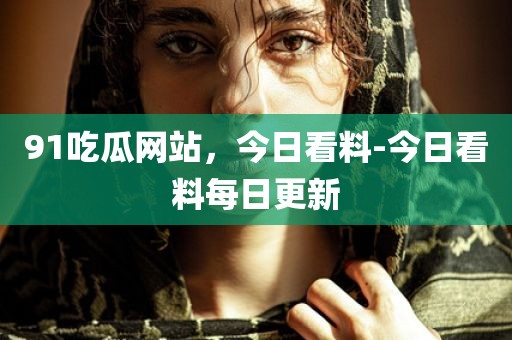 91吃瓜网站，今日看料-今日看料每日更新