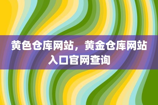 黄色仓库网站，黄金仓库网站入口官网查询