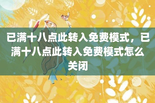 已满十八点此转入免费模式，已满十八点此转入免费模式怎么关闭
