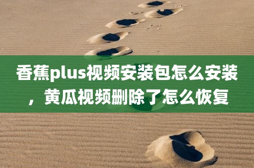 香蕉plus视频安装包怎么安装，黄瓜视频删除了怎么恢复