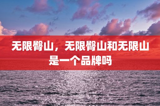 无限臀山，无限臀山和无限山是一个品牌吗