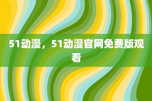51动漫，51动漫官网免费版观看