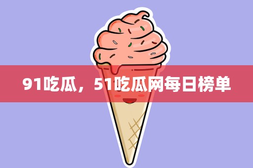 91吃瓜，51吃瓜网每日榜单