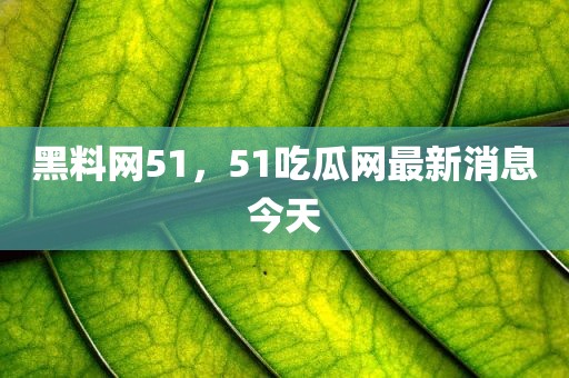 黑料网51，51吃瓜网最新消息今天