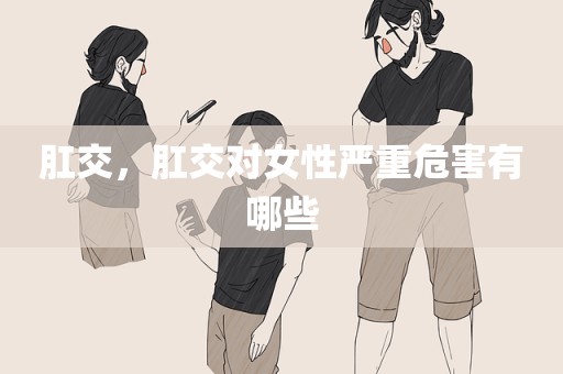 肛交，肛交对女性严重危害有哪些