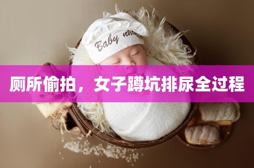 厕所偷拍，女子蹲坑排尿全过程