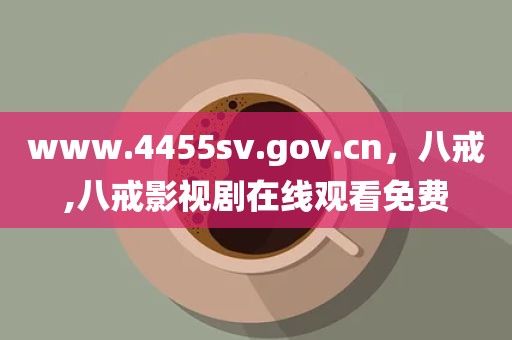 www.4455sv.gov.cn，八戒,八戒影视剧在线观看免费