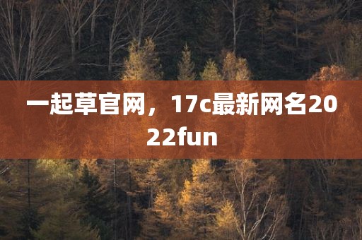 一起草官网，17c最新网名2022fun