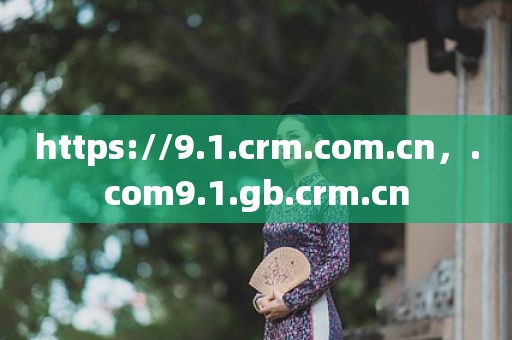 https://9.1.crm.com.cn，.com9.1.gb.crm.cn