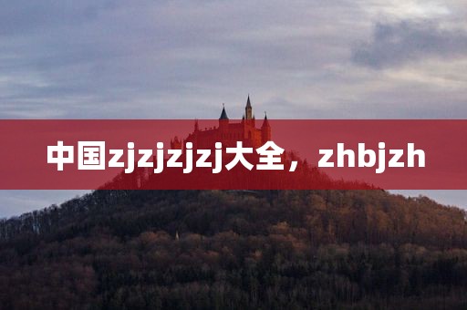 中国zjzjzjzj大全，zhbjzh