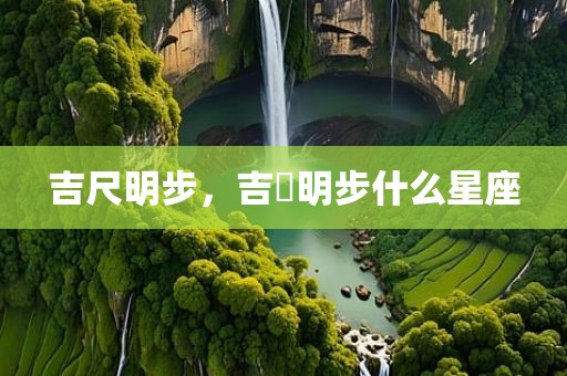 吉尺明步，吉沢明步什么星座