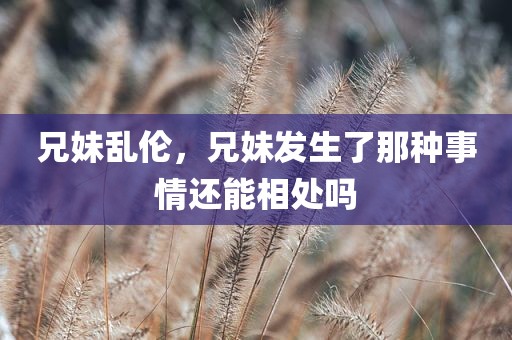 兄妹乱伦，兄妹发生了那种事情还能相处吗