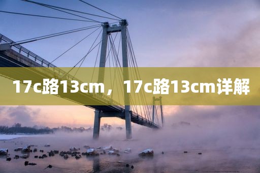 17c路13cm，17c路13cm详解