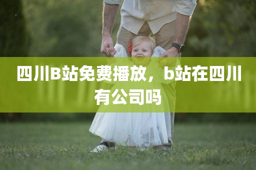 四川B站免费播放，b站在四川有公司吗