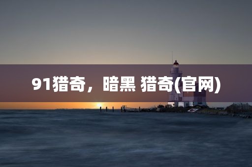 91猎奇，暗黑 猎奇(官网)