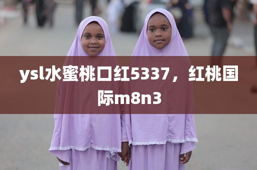 ysl水蜜桃口红5337，红桃国际m8n3