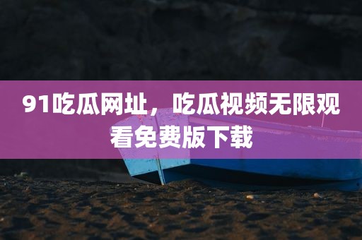 91吃瓜网址，吃瓜视频无限观看免费版下载