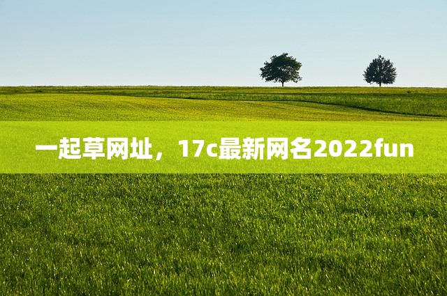 一起草网址，17c最新网名2022fun