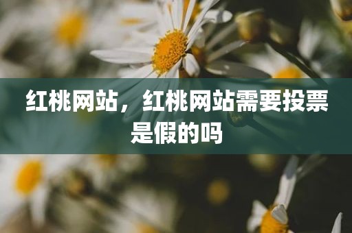 红桃网站，红桃网站需要投票是假的吗