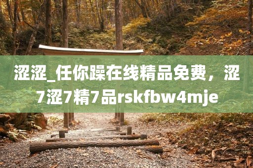 涩涩_任你躁在线精品免费，涩7涩7精7品rskfbw4mje