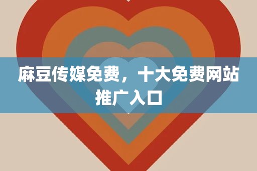 麻豆传媒免费，十大免费网站推广入口