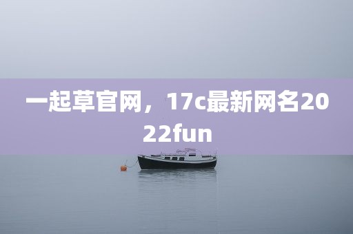 一起草官网，17c最新网名2022fun