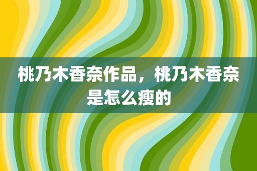桃乃木香奈作品，桃乃木香奈是怎么瘦的