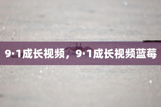 9·1成长视频，9·1成长视频蓝莓