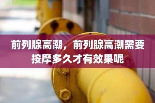 前列腺高潮，前列腺高潮需要按摩多久才有效果呢