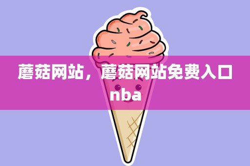 蘑菇网站，蘑菇网站免费入口nba