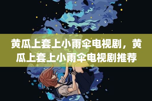 黄瓜上套上小雨伞电视剧，黄瓜上套上小雨伞电视剧推荐