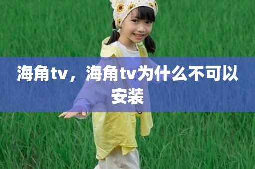 海角tv，海角tv为什么不可以安装