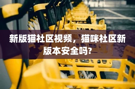 新版猫社区视频，猫咪社区新版本安全吗?