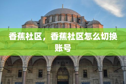 香蕉社区，香蕉社区怎么切换账号