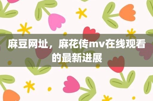 麻豆网址，麻花传mv在线观看的最新进展