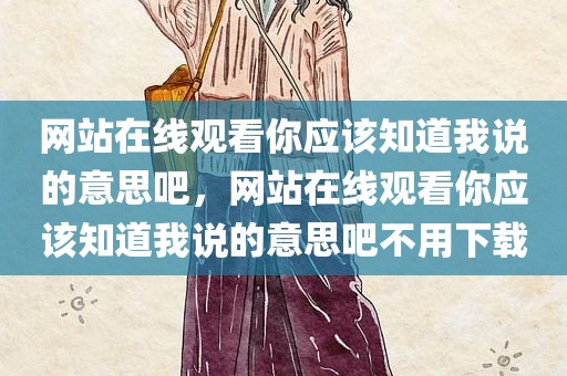 网站在线观看你应该知道我说的意思吧，网站在线观看你应该知道我说的意思吧不用下载