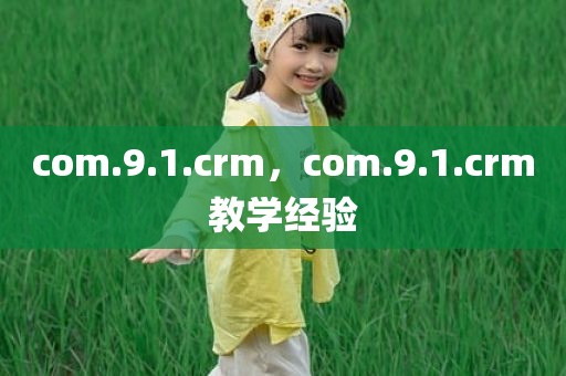 com.9.1.crm，com.9.1.crm教学经验
