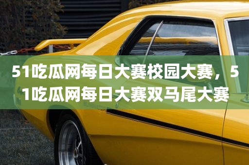51吃瓜网每日大赛校园大赛，51吃瓜网每日大赛双马尾大赛