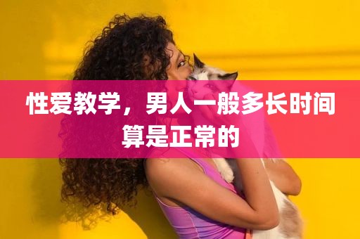 性爱教学，男人一般多长时间算是正常的