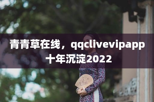 青青草在线，qqclivevipapp 十年沉淀2022