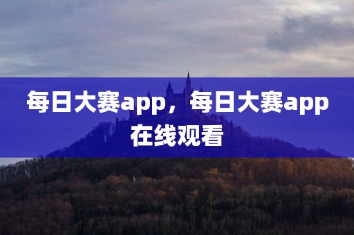每日大赛app，每日大赛app在线观看