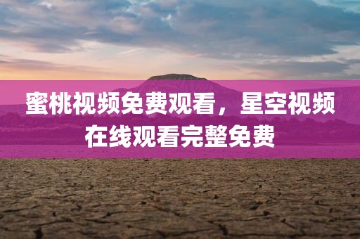 蜜桃视频免费观看，星空视频在线观看完整免费