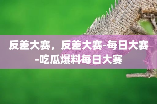 反差大赛，反差大赛-每日大赛-吃瓜爆料每日大赛