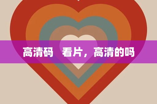高清码   看片，高清的吗